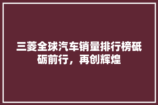 三菱全球汽车销量排行榜砥砺前行，再创辉煌