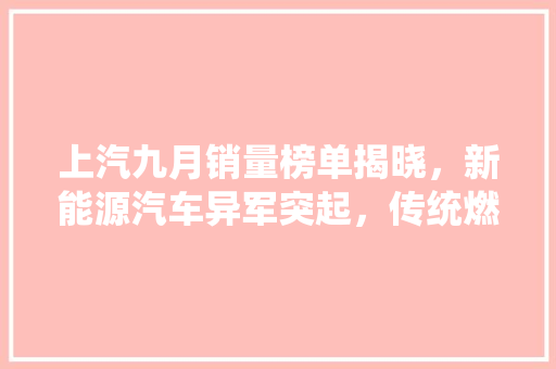 上汽九月销量榜单揭晓，新能源汽车异军突起，传统燃油车市场面临挑战