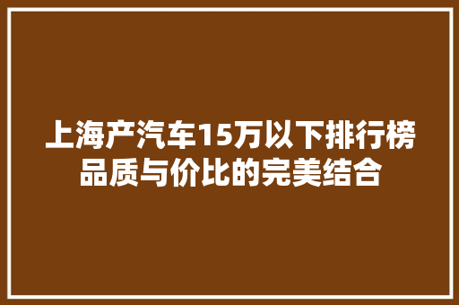 上海产汽车15万以下排行榜品质与价比的完美结合