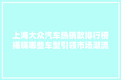上海大众汽车热销款排行榜揭晓哪些车型引领市场潮流  第1张