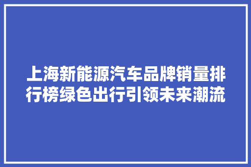 上海新能源汽车品牌销量排行榜绿色出行引领未来潮流  第1张