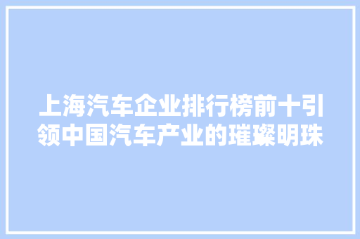 上海汽车企业排行榜前十引领中国汽车产业的璀璨明珠
