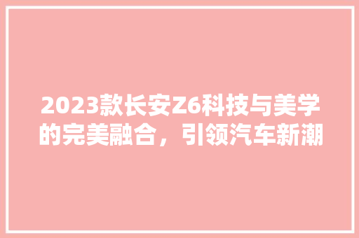 2023款长安Z6科技与美学的完美融合，引领汽车新潮流