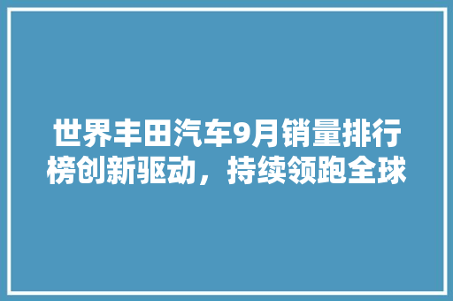 世界丰田汽车9月销量排行榜创新驱动，持续领跑全球市场