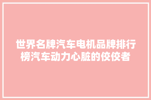 世界名牌汽车电机品牌排行榜汽车动力心脏的佼佼者