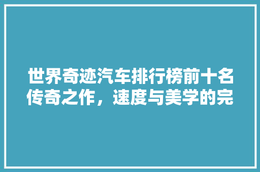 世界奇迹汽车排行榜前十名传奇之作，速度与美学的完美融合