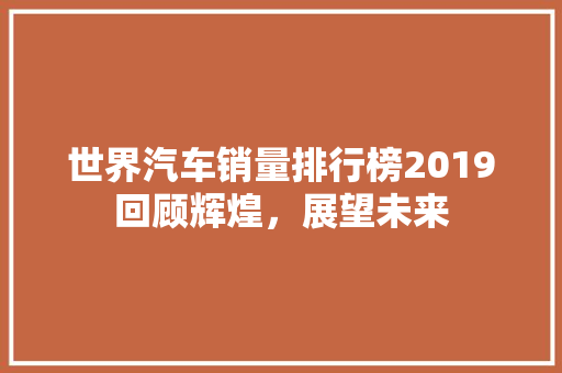 世界汽车销量排行榜2019回顾辉煌，展望未来  第1张