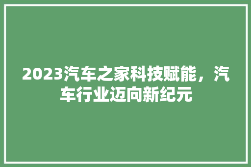 2023汽车之家科技赋能，汽车行业迈向新纪元