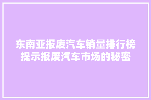 东南亚报废汽车销量排行榜提示报废汽车市场的秘密