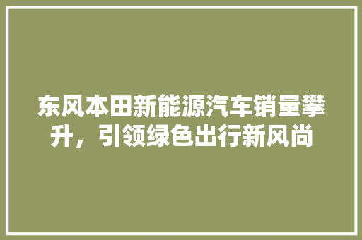 东风本田新能源汽车销量攀升，引领绿色出行新风尚
