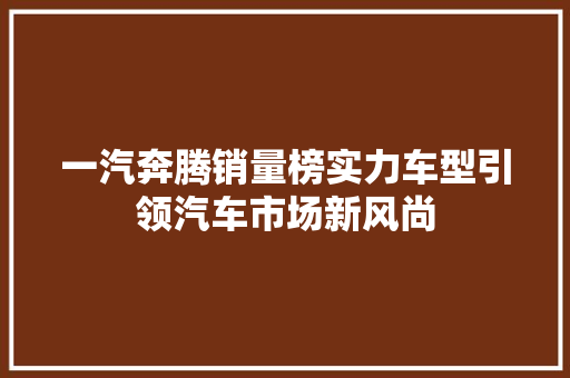 一汽奔腾销量榜实力车型引领汽车市场新风尚  第1张