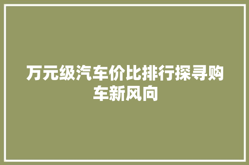 万元级汽车价比排行探寻购车新风向