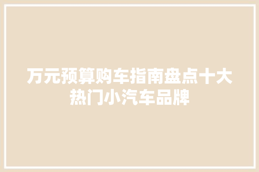 万元预算购车指南盘点十大热门小汽车品牌