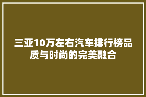 三亚10万左右汽车排行榜品质与时尚的完美融合