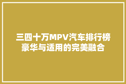 三四十万MPV汽车排行榜豪华与适用的完美融合