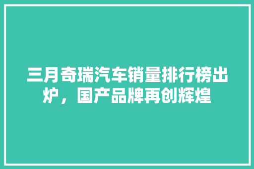 三月奇瑞汽车销量排行榜出炉，国产品牌再创辉煌