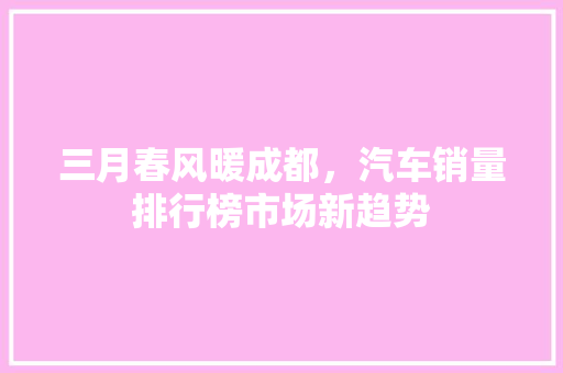 三月春风暖成都，汽车销量排行榜市场新趋势