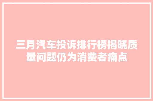 三月汽车投诉排行榜揭晓质量问题仍为消费者痛点