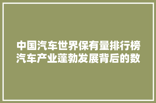 中国汽车世界保有量排行榜汽车产业蓬勃发展背后的数据故事  第1张