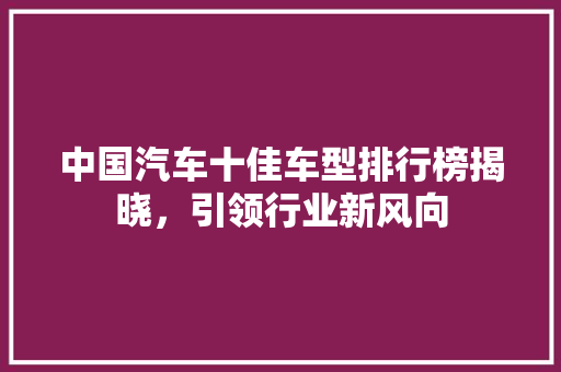 中国汽车十佳车型排行榜揭晓，引领行业新风向