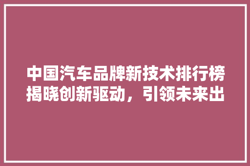 中国汽车品牌新技术排行榜揭晓创新驱动，引领未来出行