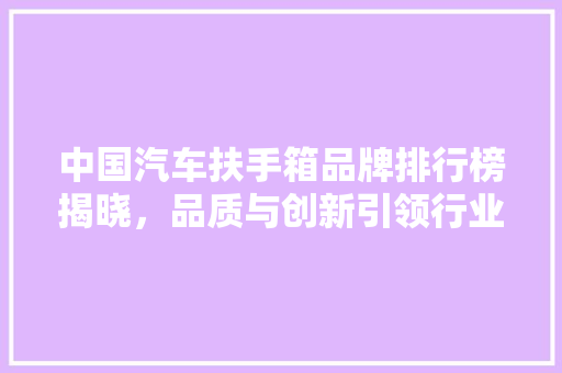 中国汽车扶手箱品牌排行榜揭晓，品质与创新引领行业发展
