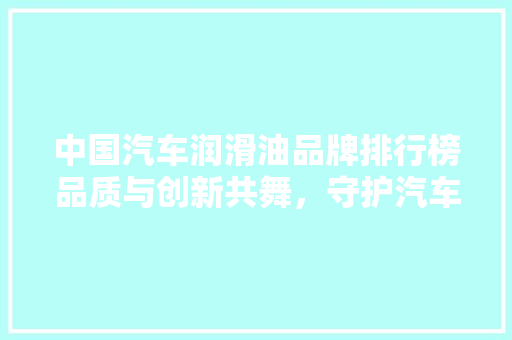 中国汽车润滑油品牌排行榜品质与创新共舞，守护汽车引擎的“心脏”