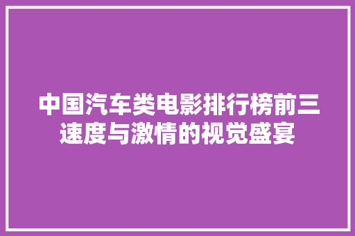 中国汽车类电影排行榜前三速度与激情的视觉盛宴