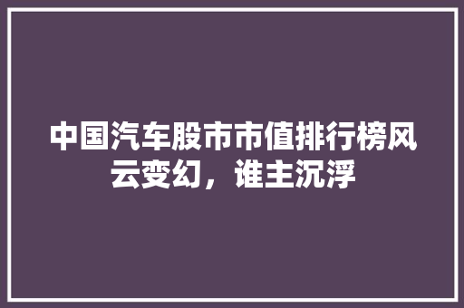 中国汽车股市市值排行榜风云变幻，谁主沉浮