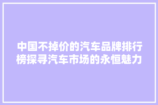 中国不掉价的汽车品牌排行榜探寻汽车市场的永恒魅力