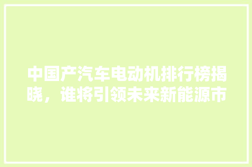 中国产汽车电动机排行榜揭晓，谁将引领未来新能源市场  第1张
