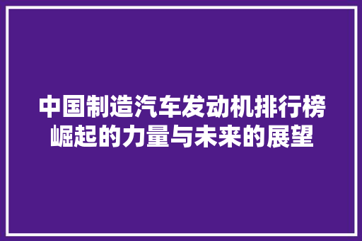 中国制造汽车发动机排行榜崛起的力量与未来的展望