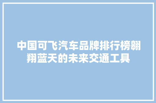 中国可飞汽车品牌排行榜翱翔蓝天的未来交通工具