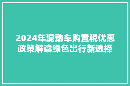 2024年混动车购置税优惠政策解读绿色出行新选择