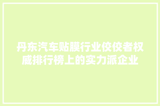 丹东汽车贴膜行业佼佼者权威排行榜上的实力派企业