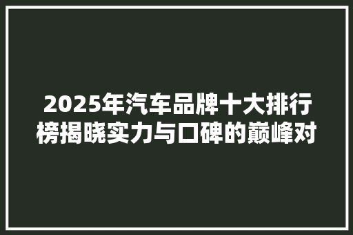 2025年汽车品牌十大排行榜揭晓实力与口碑的巅峰对决