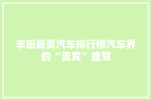 丰田最贵汽车排行榜汽车界的“贵宾”座驾  第1张