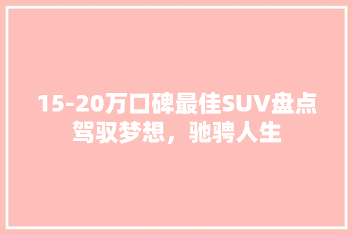 15-20万口碑最佳SUV盘点驾驭梦想，驰骋人生