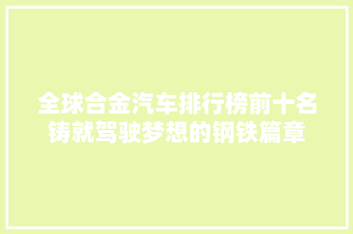 全球合金汽车排行榜前十名铸就驾驶梦想的钢铁篇章