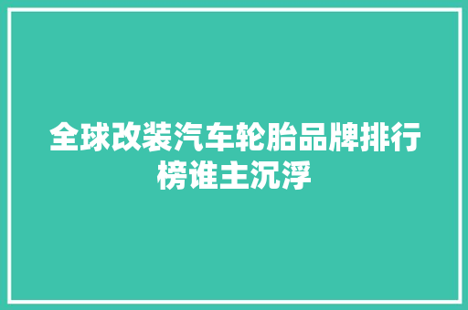 全球改装汽车轮胎品牌排行榜谁主沉浮