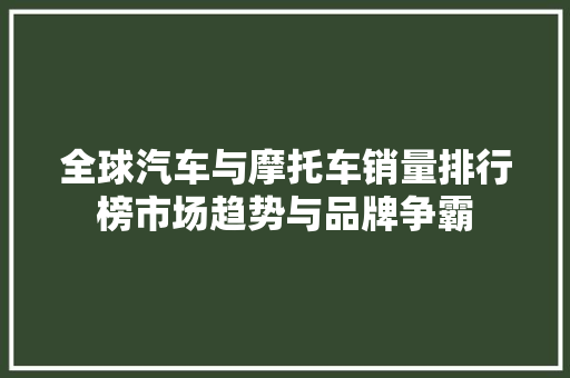 全球汽车与摩托车销量排行榜市场趋势与品牌争霸