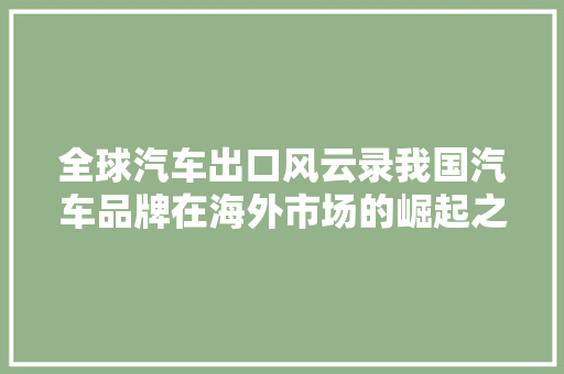 全球汽车出口风云录我国汽车品牌在海外市场的崛起之路