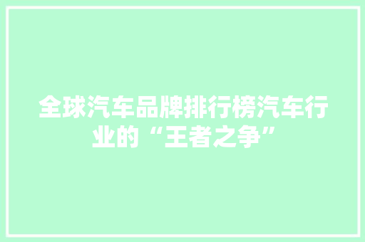全球汽车品牌排行榜汽车行业的“王者之争”