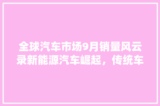 全球汽车市场9月销量风云录新能源汽车崛起，传统车企面临挑战