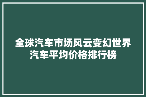全球汽车市场风云变幻世界汽车平均价格排行榜