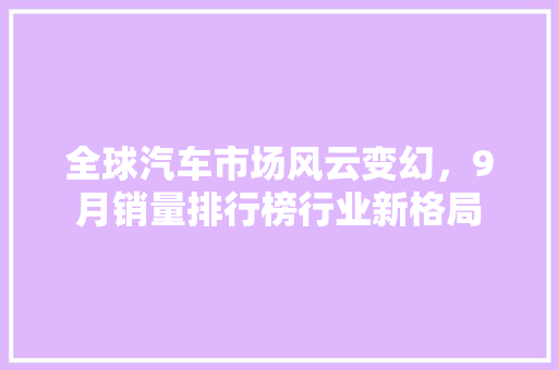 全球汽车市场风云变幻，9月销量排行榜行业新格局