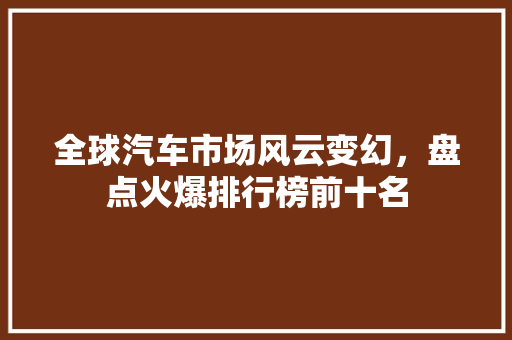 全球汽车市场风云变幻，盘点火爆排行榜前十名