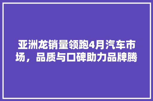 亚洲龙销量领跑4月汽车市场，品质与口碑助力品牌腾飞