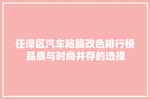 任泽区汽车贴膜改色排行榜品质与时尚并存的选择