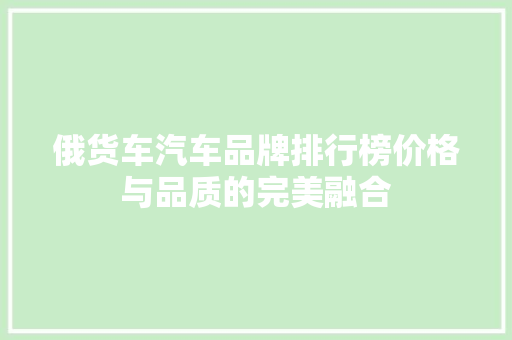 俄货车汽车品牌排行榜价格与品质的完美融合